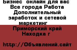 Бизнес- онлайн для вас! - Все города Работа » Дополнительный заработок и сетевой маркетинг   . Приморский край,Находка г.
